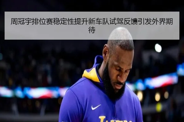 周冠宇排位赛稳定性提升新车队试驾反馈引发外界期待